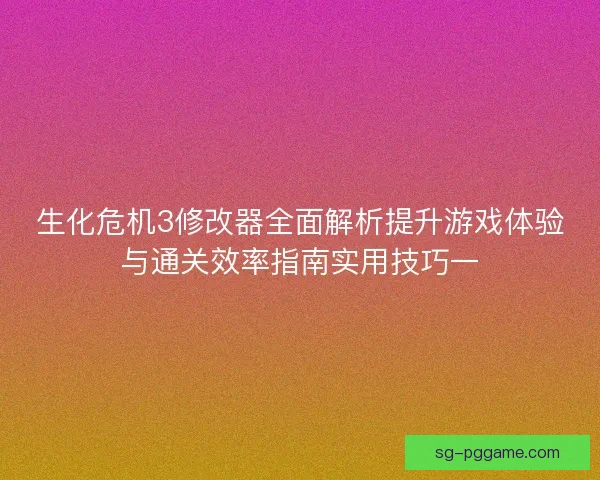 生化危机3修改器全面解析提升游戏体验与通关效率指南实用技巧一 生化危机3修改器全面解析提升游戏体验与通关效率指南实用技巧一