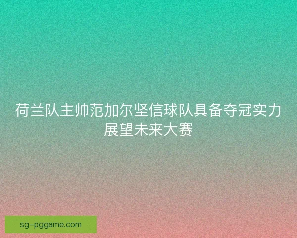 荷兰队主帅范加尔坚信球队具备夺冠实力展望未来大赛