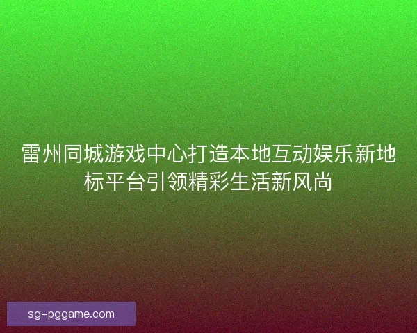 雷州同城游戏中心打造本地互动娱乐新地标平台引领精彩生活新风尚