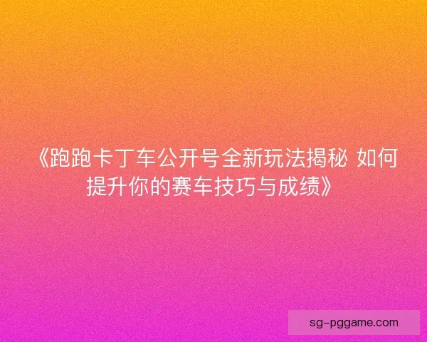 《跑跑卡丁车公开号全新玩法揭秘 如何提升你的赛车技巧与成绩》