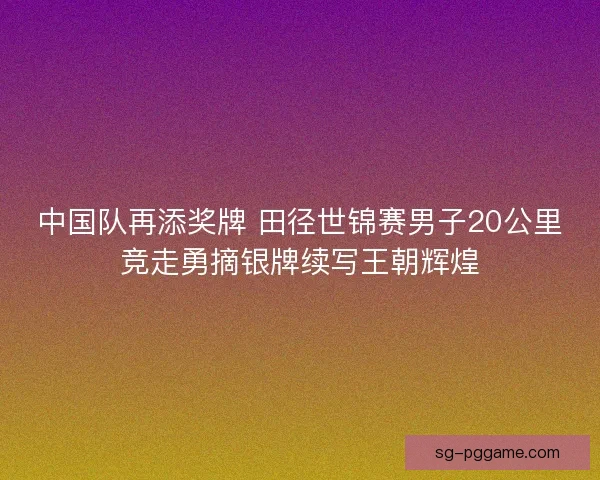 中国队再添奖牌 田径世锦赛男子20公里竞走勇摘银牌续写王朝辉煌