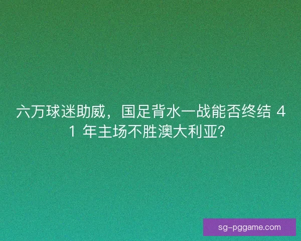 六万球迷助威,国足背水一战能否终结 41 年主场不胜澳大利亚? 六万球迷助威,国足背水一战能否终结 41 年主场不胜澳大利亚?
