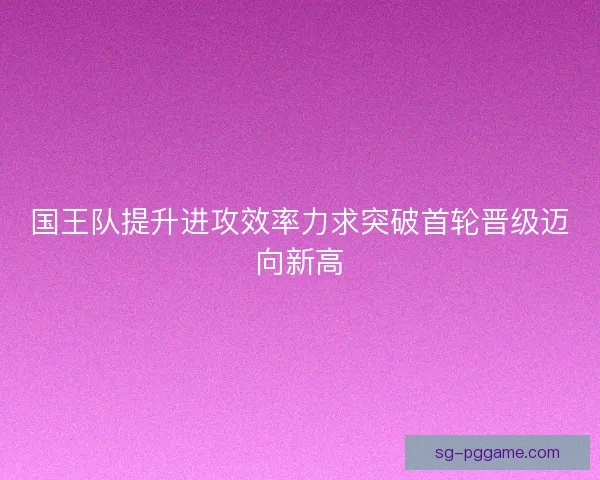 国王队提升进攻效率力求突破首轮晋级迈向新高 国王队提升进攻效率力求突破首轮晋级迈向新高