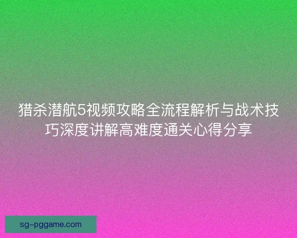 猎杀潜航5视频攻略全流程解析与战术技巧深度讲解高难度通关心得分享 猎杀潜航5视频攻略全流程解析与战术技巧深度讲解高难度通关心得分享