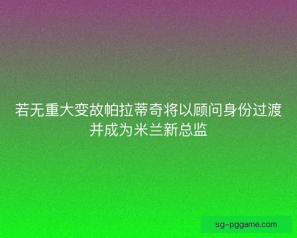 若无重大变故帕拉蒂奇将以顾问身份过渡并成为米兰新总监
