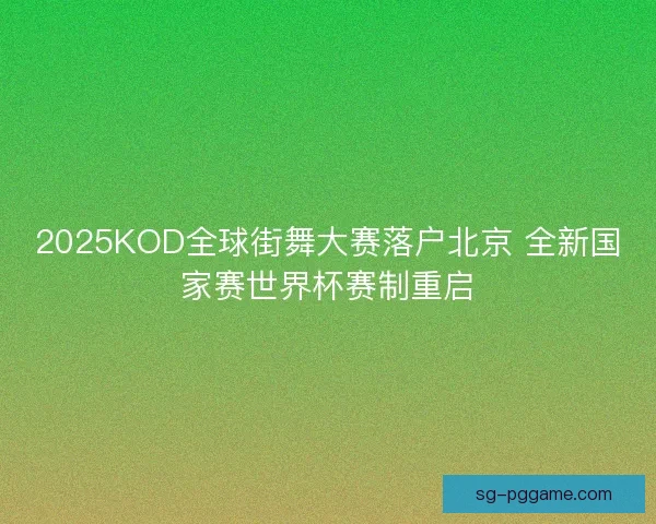 2025KOD全球街舞大赛落户北京 全新国家赛世界杯赛制重启