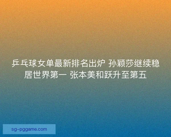 乒乓球女单最新排名出炉 孙颖莎继续稳居世界第一 张本美和跃升至第五