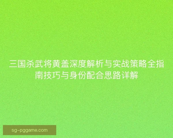 三国杀武将黄盖深度解析与实战策略全指南技巧与身份配合思路详解