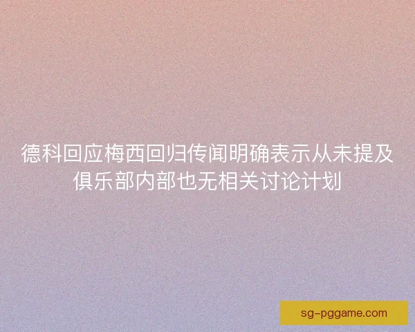 德科回应梅西回归传闻明确表示从未提及俱乐部内部也无相关讨论计划