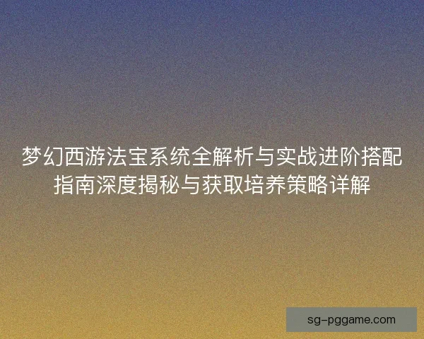 梦幻西游法宝系统全解析与实战进阶搭配指南深度揭秘与获取培养策略详解