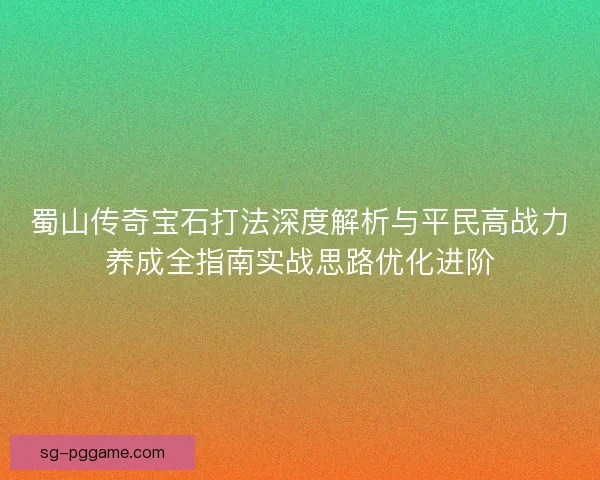 蜀山传奇宝石打法深度解析与平民高战力养成全指南实战思路优化进阶