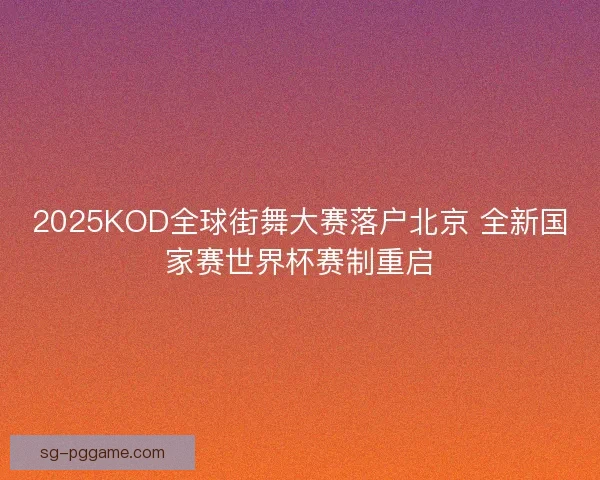 2025KOD全球街舞大赛落户北京 全新国家赛世界杯赛制重启