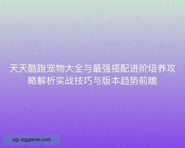 天天酷跑宠物大全与最强搭配进阶培养攻略解析实战技巧与版本趋势前瞻