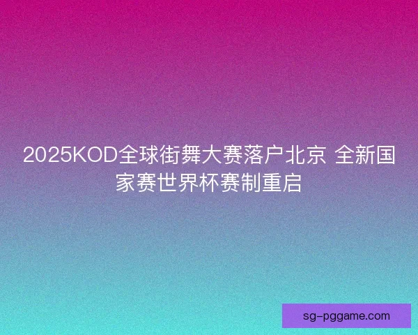 2025KOD全球街舞大赛落户北京 全新国家赛世界杯赛制重启