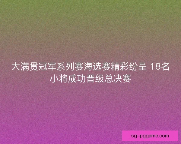 大满贯冠军系列赛海选赛精彩纷呈 18名小将成功晋级总决赛