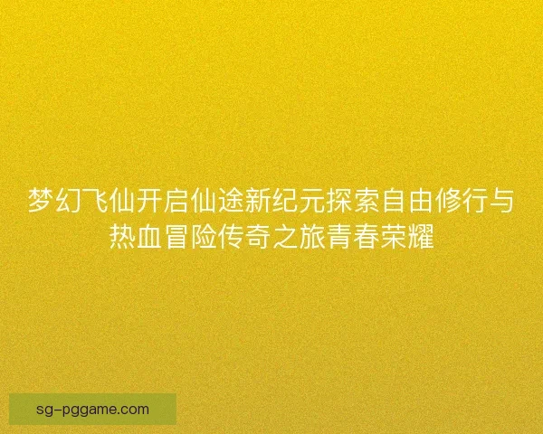 梦幻飞仙开启仙途新纪元探索自由修行与热血冒险传奇之旅青春荣耀 梦幻飞仙开启仙途新纪元探索自由修行与热血冒险传奇之旅青春荣耀