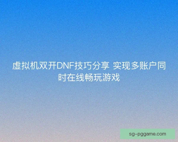 虚拟机双开DNF技巧分享 实现多账户同时在线畅玩游戏 虚拟机双开DNF技巧分享 实现多账户同时在线畅玩游戏