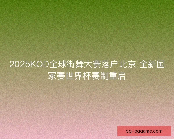 2025KOD全球街舞大赛落户北京 全新国家赛世界杯赛制重启 2025KOD全球街舞大赛落户北京 全新国家赛世界杯赛制重启