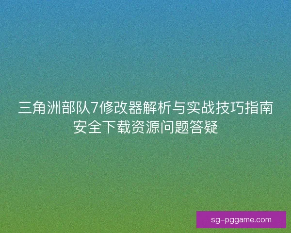 三角洲部队7修改器解析与实战技巧指南安全下载资源问题答疑 三角洲部队7修改器解析与实战技巧指南安全下载资源问题答疑