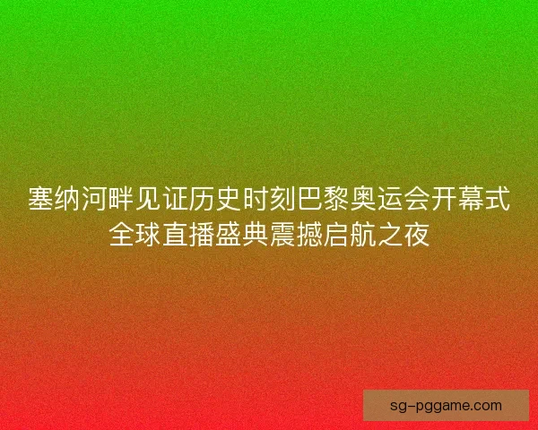 塞纳河畔见证历史时刻巴黎奥运会开幕式全球直播盛典震撼启航之夜