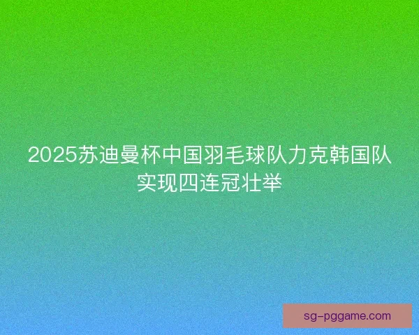 2025苏迪曼杯中国羽毛球队力克韩国队实现四连冠壮举 2025苏迪曼杯中国羽毛球队力克韩国队实现四连冠壮举