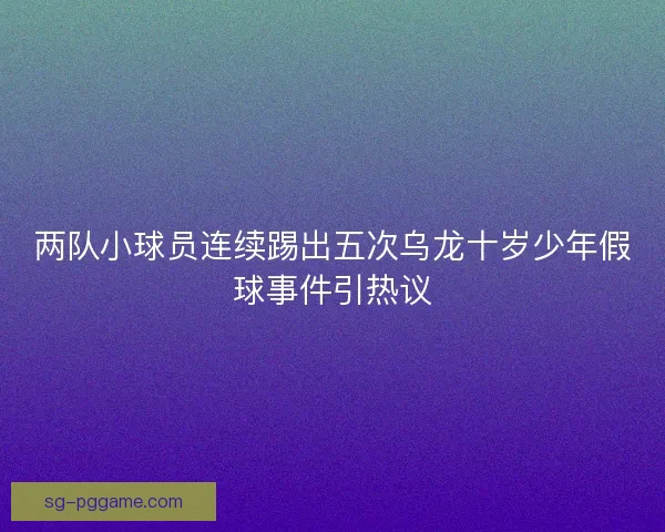 两队小球员连续踢出五次乌龙十岁少年假球事件引热议 两队小球员连续踢出五次乌龙十岁少年假球事件引热议