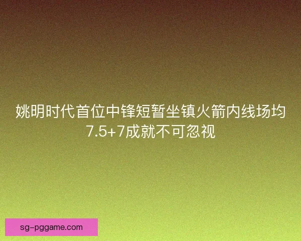 姚明时代首位中锋短暂坐镇火箭内线场均7.5+7成就不可忽视