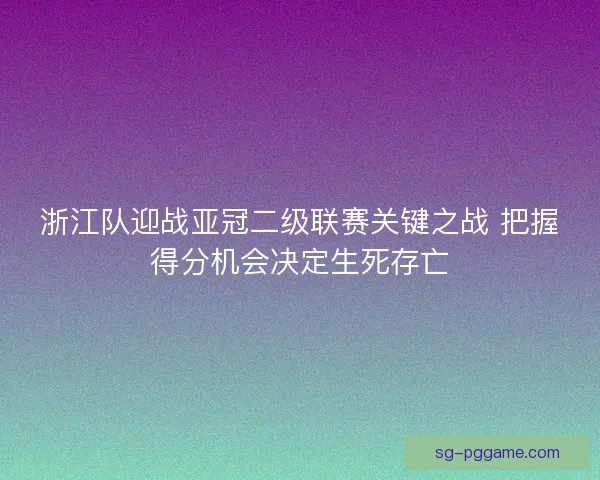 浙江队迎战亚冠二级联赛关键之战 把握得分机会决定生死存亡 浙江队迎战亚冠二级联赛关键之战 把握得分机会决定生死存亡