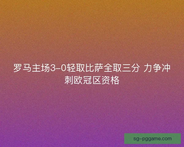 罗马主场3-0轻取比萨全取三分 力争冲刺欧冠区资格 罗马主场3-0轻取比萨全取三分 力争冲刺欧冠区资格