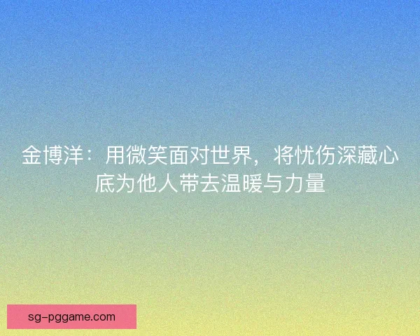 金博洋：用微笑面对世界，将忧伤深藏心底为他人带去温暖与力量