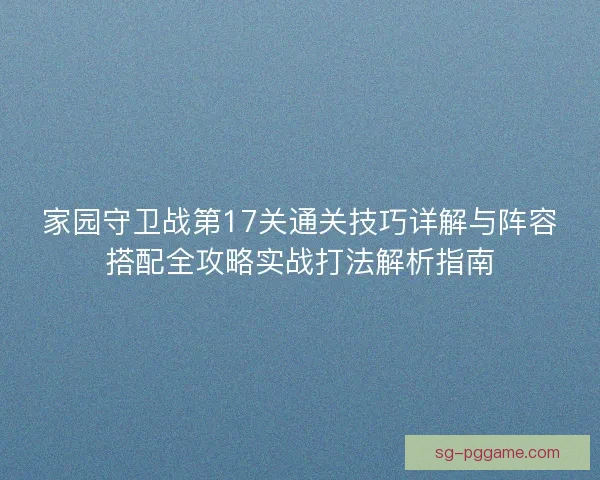 家园守卫战第17关通关技巧详解与阵容搭配全攻略实战打法解析指南