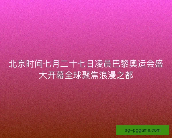 北京时间七月二十七日凌晨巴黎奥运会盛大开幕全球聚焦浪漫之都 北京时间七月二十七日凌晨巴黎奥运会盛大开幕全球聚焦浪漫之都