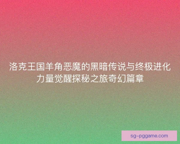 洛克王国羊角恶魔的黑暗传说与终极进化力量觉醒探秘之旅奇幻篇章